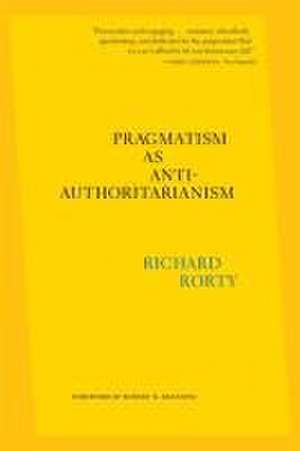 Pragmatism as Anti–Authoritarianism de Richard Rorty