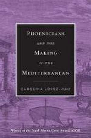 Phoenicians and the Making of the Mediterranean de Carolina López–ruiz