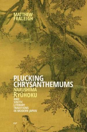 Plucking Chrysanthemums – Narushima Ryuhoku and Sinitic Literary Traditions in Modern Japan de Matthew Fraleigh