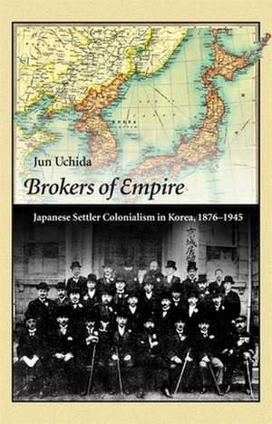 Brokers of Empire – Japanese Settler Colonialism in Korea, 1876–1945 de Jun Uchida