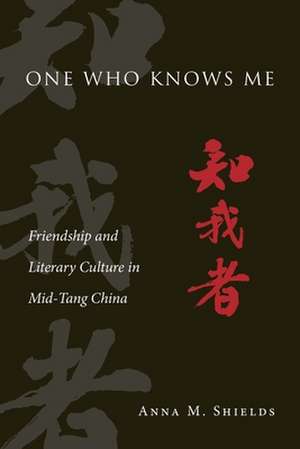 One Who Knows Me – Friendship and Literary Culture in Mid–Tang China de Anna M. Shields