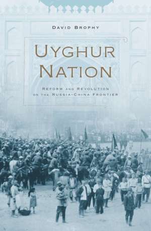 Uyghur Nation – Reform and Revolution on the Russia–China Frontier de David Brophy