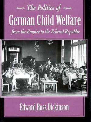 The Politics of German Child Welfare from the Empire to the Federal Republic de Edward Ross Dickinson