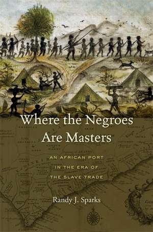 Where the Negroes Are Masters – An African Port in the Era of the Slave Trade de Randy J. Sparks