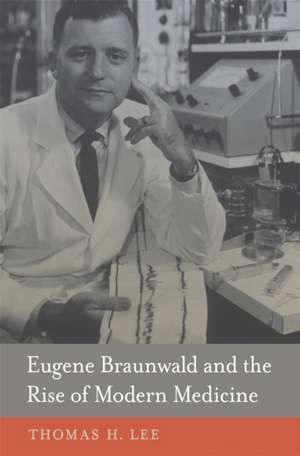 Eugene Braunwald and the Rise of Modern Medicine de Thomas H. Lee