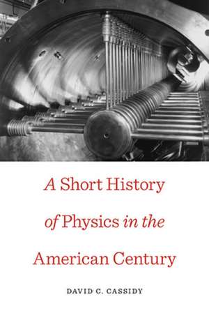 A Short History of Physics in the American Century de David C. Cassidy