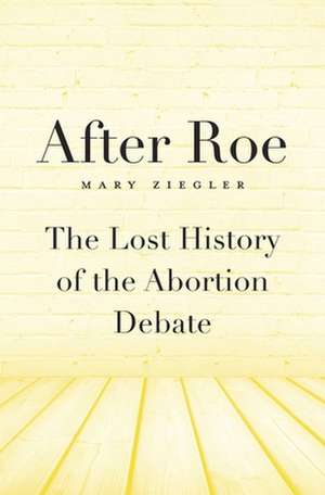 After Roe – The Lost History of the Abortion Debate de Mary Ziegler