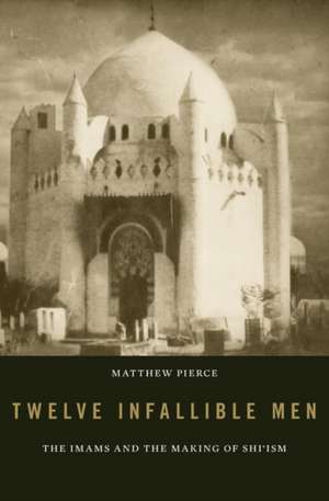 Twelve Infallible Men – The Imams and the Making of Shi′ism de Matthew Pierce