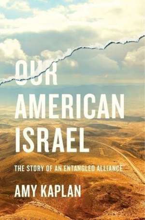 Our American Israel – The Story of an Entangled Alliance de Amy Kaplan