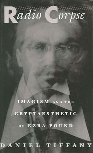 Radio Corpse – Imagism & the Cryptaesthetic of Ezra Pound de Daniel Tiffany