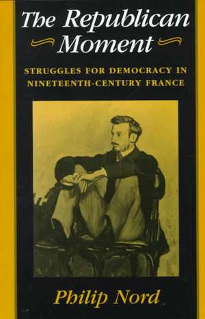 The Republican Moment – Struggles for Democracy in Nineteenth–Century France (Paper) de Philip Nord