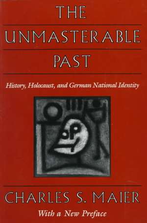 The Unmasterable Past – History, Holocaust & German National Identity, With a New Preface de Charles Maier