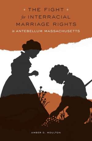 The Fight for Interracial Marriage Rights in Antebellum Massachusetts de Amber D. Moulton