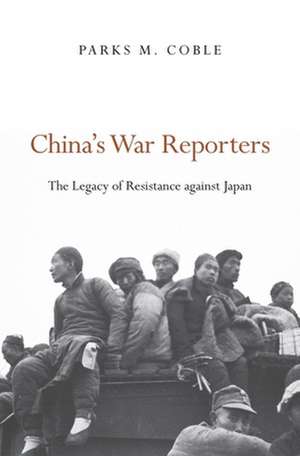 China′s War Reporters – The Legacy of Resistance against Japan de Parks M. Coble