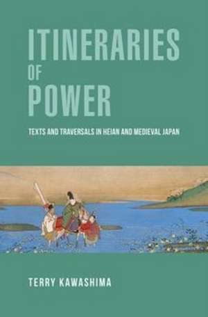 Itineraries of Power – Texts and Traversals in Heian and Medieval Japan de Terry Kawashima