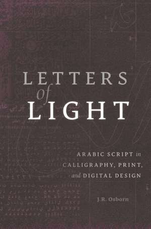 Letters of Light – Arabic Script in Calligraphy, Print, and Digital Design de J.r. Osborn