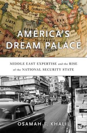 America′s Dream Palace – Middle East Expertise and the Rise of the National Security State de Osamah F. Khalil