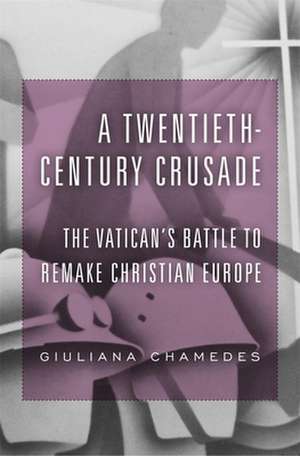 A Twentieth–Century Crusade – The Vatican′s Battle to Remake Christian Europe de Giuliana Chamedes