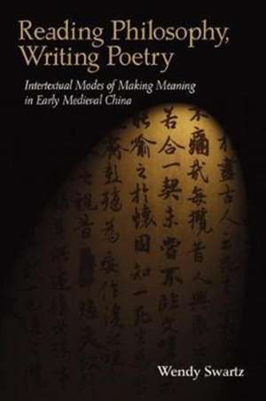 Reading Philosophy, Writing Poetry – Intertextual Modes of Making Meaning in Early Medieval China de Wendy Swartz