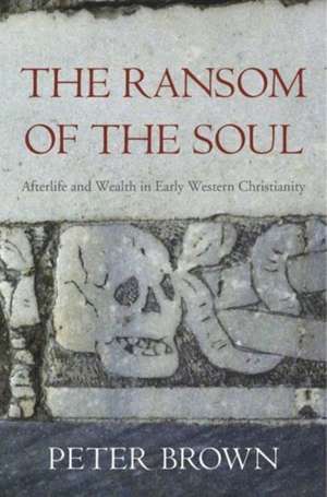 The Ransom of the Soul – Afterlife and Wealth in Early Western Christianity de Peter Brown