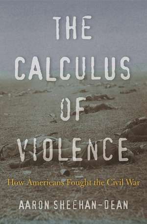 The Calculus of Violence – How Americans Fought the Civil War de Aaron Sheehan–dean