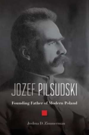 Jozef Pilsudski – Founding Father of Modern Poland de Joshua D. Zimmerman