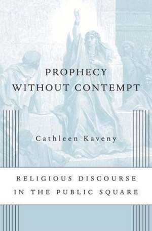 Prophecy without Contempt – Religious Discourse in the Public Square de Cathleen Kaveny