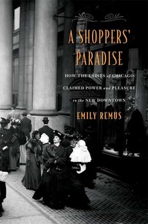 A Shoppers′ Paradise – How the Ladies of Chicago Claimed Power and Pleasure in the New Downtown de Emily Remus