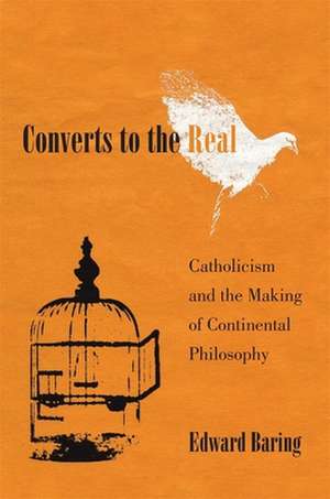 Converts to the Real – Catholicism and the Making of Continental Philosophy de Edward Baring