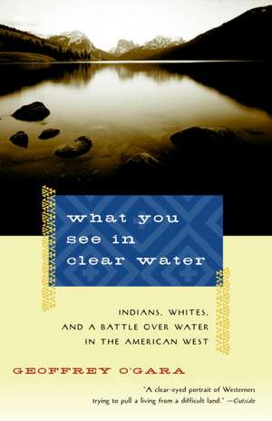 What You See in Clear Water: Indians, Whites, and a Battle Over Water in the American West de Geoffrey O'Gara