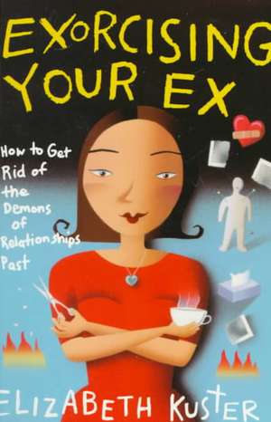 Exorcising Your Ex: How to Get Rid of the Demons of Relationships Past de Elizabeth Kuster