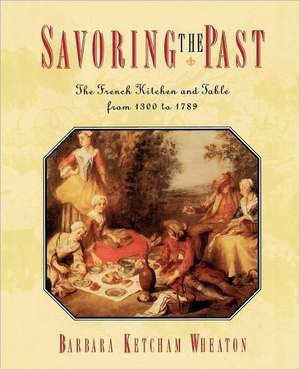 Savoring the Past: The French Kitchen and Table from 1300 to 1789 de Barbara Ketcham Wheaton