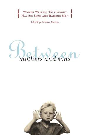 Between Mothers and Sons: Women Writers Talk About Having Sons and Raising Men de Patricia Stevens