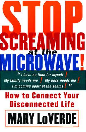 Stop Screaming at the Microwave: How to Connect Your Disconnected Life de Mary LoVerde