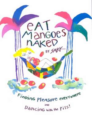 Eat Mangoes Naked: Finding Pleasure Everywhere (and Dancing with the Pits) de Sark