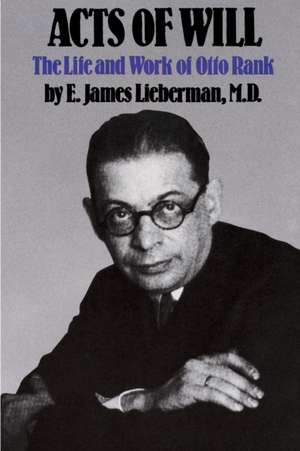 Acts of Will: The Life and Work of Otto Rank de M.D. E. James Lieberman M.D.