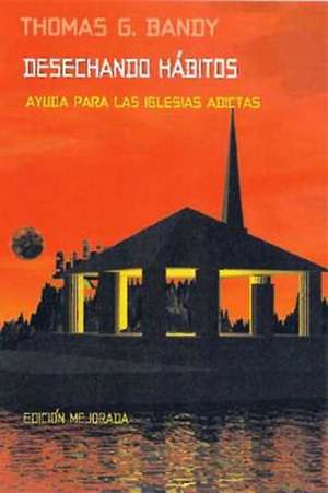 Desechando Habitos: Ayuda Para Las Iglesias Adictas de Thomas G. Bandy