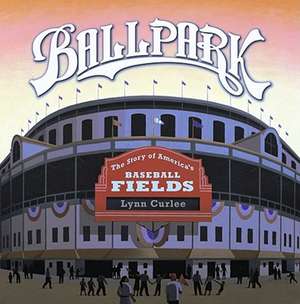 Ballpark: The Story of America's Baseball Fields de Lynn Curlee