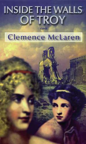 Inside the Walls of Troy: A Novel of the Women Who Lived the Trojan War de Clemence McLaren