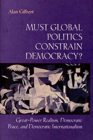 Must Global Politics Constrain Democracy? – Great–Power Realism, Democratic Peace, and Democratic Internationalism de Alan Gilbert