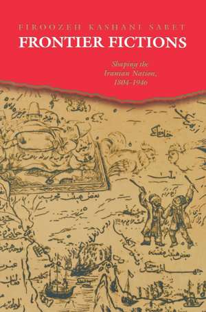 Frontier Fictions: Shaping the Iranian Nation, 1804-1946 de Firoozeh Kashani-Sabet