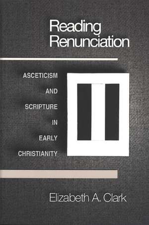 Reading Renunciation – Asceticism and Scripture in Early Christianity de Elizabeth A. Clark