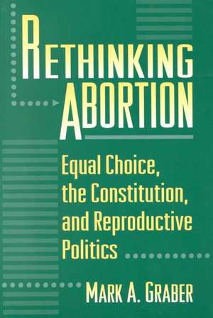 Rethinking Abortion – Equal Choice, the Constitution, and Reproductive Politics de Mark Graber