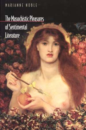 The Masochistic Pleasures of Sentimental Literature de Marianne Noble