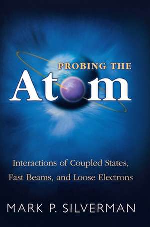 Probing the Atom: Interactions of Coupled States, Fast Beams, and Loose Electrons de Mark P. Silverman