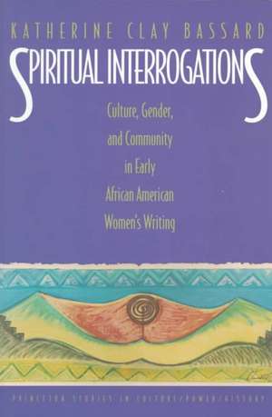 Spiritual Interrogations – Culture, Gender, and Community in Early African American Women`s Writing de Katherine Clay Bassard