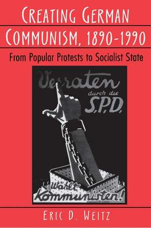 Creating German Communism, 1890–1990 – From Popular Protests to Socialist State de Eric D. Weitz