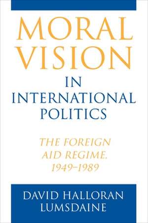 Moral Vision in International Politics – The Foreign Aid Regime, 1949–1989 de David Halloran Lumsdaine