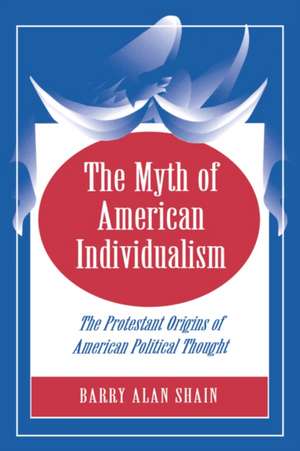 The Myth of American Individualism: The Protestant Orgins of American Political Thought de Barry Alan Shain