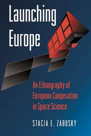 Launching Europe – An Ethnography of European Cooperation in Space Science de Stacia E. Zabusky